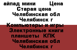 айпад мини 32g › Цена ­ 10 000 › Старая цена ­ 12 000 - Челябинская обл., Челябинск г. Компьютеры и игры » Электронные книги, планшеты, КПК   . Челябинская обл.,Челябинск г.